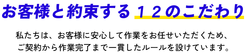 お客様と約束する12のこだわり / 私たちは、お客様に安心して作業をお任せいただくため、 ご契約から作業完了まで一貫したルールを設けています。
