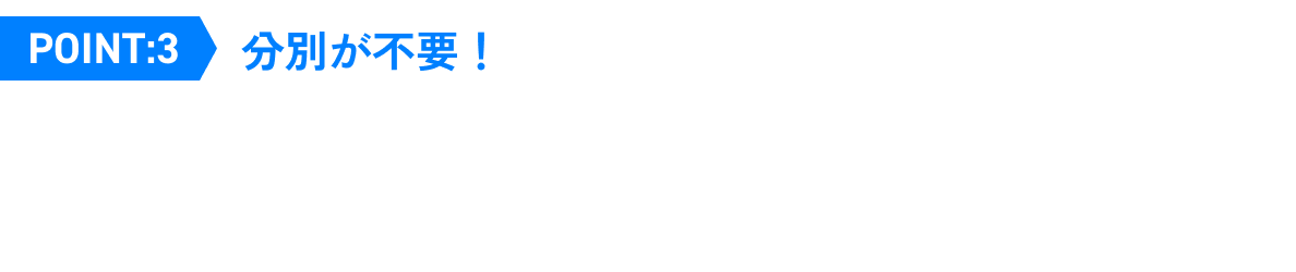 Point.3 分別が不要！